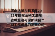 河南洛阳古都发展2022年债权系列之洛阳古城整治与保护项目二期工程项目的简单介绍