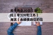 关于央企JG信‮睿-托‬享324号江苏‮海滨‬永续债政信的信息