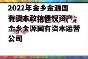 2022年金乡金源国有资本政信债权资产，金乡金源国有资本运营公司