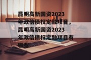 昆明高新国资2023年政信债权定融项目，昆明高新国资2023年政信债权定融项目有哪些