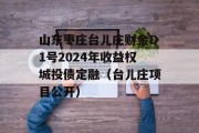 山东枣庄台儿庄财金D1号2024年收益权城投债定融（台儿庄项目公开）