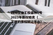 四川江油工投盛林5号2023年债权拍卖（正规的债权转让平台）