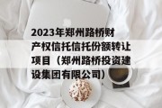 2023年郑州路桥财产权信托信托份额转让项目（郑州路桥投资建设集团有限公司）