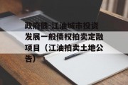 政府债-江油城市投资发展一般债权拍卖定融项目（江油拍卖土地公告）