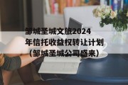 邹城圣城文旅2024年信托收益权转让计划（邹城圣城公司盛来）