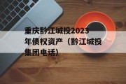 重庆黔江城投2023年债权资产（黔江城投集团电话）