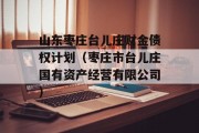 山东枣庄台儿庄财金债权计划（枣庄市台儿庄国有资产经营有限公司）