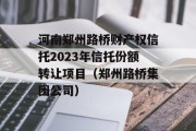 河南郑州路桥财产权信托2023年信托份额转让项目（郑州路桥集团公司）