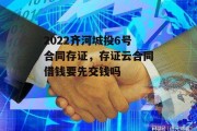 2022齐河城投6号合同存证，存证云合同借钱要先交钱吗