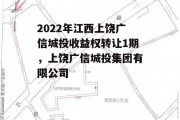 2022年江西上饶广信城投收益权转让1期，上饶广信城投集团有限公司