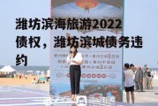 潍坊滨海旅游2022债权，潍坊滨城债务违约