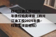 四川江油工投2024年债权拍卖项目（四川江油工投2024年债权拍卖项目招标）