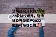 济清建设开发资产2022收益权项目，济清建设开发资产2022收益权项目公告