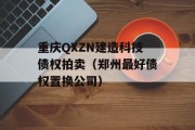 重庆QXZN建造科技债权拍卖（郑州最好债权置换公司）