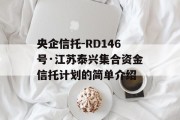 央企信托-RD146号·江苏泰兴集合资金信托计划的简单介绍