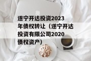 遂宁开达投资2023年债权转让（遂宁开达投资有限公司2020债权资产）