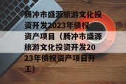 腾冲市盛源旅游文化投资开发2023年债权资产项目（腾冲市盛源旅游文化投资开发2023年债权资产项目开工）