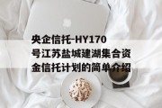 央企信托-HY170号江苏盐城建湖集合资金信托计划的简单介绍