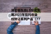 湖北鄂东南LS投资发展2023年信托收益权转让系列产品（77182）