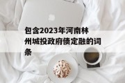 包含2023年河南林州城投政府债定融的词条