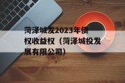 菏泽城发2023年债权收益权（菏泽城投发展有限公司）