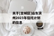 关于[主城区]山东滨州2023年信托计划的信息