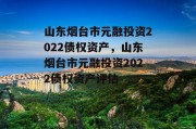 山东烟台市元融投资2022债权资产，山东烟台市元融投资2022债权资产评估