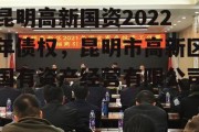 昆明高新国资2022年债权，昆明市高新区国有资产经营有限公司