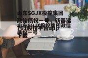 山东SGJX投控集团政信债权一号，新基建761股权平台app下载