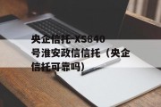 央企信托-XS840号淮安政信信托（央企信托可靠吗）