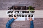 潍坊潍州投资控股债权融资计划（潍坊潍州投资控股有限公司 评级）