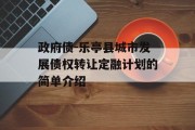 政府债-乐亭县城市发展债权转让定融计划的简单介绍