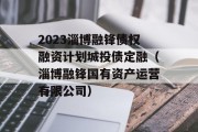 2023淄博融锋债权融资计划城投债定融（淄博融锋国有资产运营有限公司）