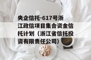 央企信托-617号浙江政信项目集合资金信托计划（浙江省信托投资有限责任公司）