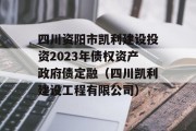 四川资阳市凯利建设投资2023年债权资产政府债定融（四川凯利建设工程有限公司）