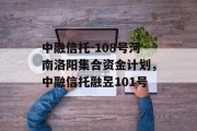 中融信托-108号河南洛阳集合资金计划，中融信托融昱101号