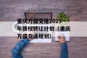 重庆万盛交建2023年债权转让计划（重庆万盛交通规划）