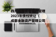 四川成都成金资产管理2023年债权转让（成都金融资产管理公司）