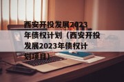 西安开投发展2023年债权计划（西安开投发展2023年债权计划项目）