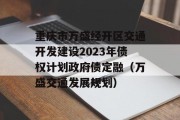 重庆市万盛经开区交通开发建设2023年债权计划政府债定融（万盛交通发展规划）