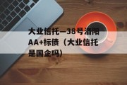 大业信托—38号洛阳AA+标债（大业信托是国企吗）