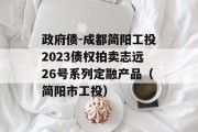 政府债-成都简阳工投2023债权拍卖志远26号系列定融产品（简阳市工投）