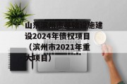 山东滨州市基础设施建设2024年债权项目（滨州市2021年重大项目）