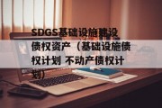 SDGS基础设施建设债权资产（基础设施债权计划 不动产债权计划）