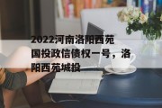 2022河南洛阳西苑国投政信债权一号，洛阳西苑城投