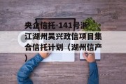 央企信托-141号浙江湖州吴兴政信项目集合信托计划（湖州信产）