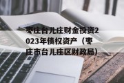 枣庄台儿庄财金投资2023年债权资产（枣庄市台儿庄区财政局）