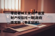 枣庄老城工业资产运营财产权信托一期|政府债定融（枣庄旧城）