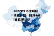 2022WF市主城区债权计划，腾讯wifi破解版340