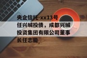 央企信托-xx13号任兴城投债，成都兴城投资集团有限公司董事长任志能